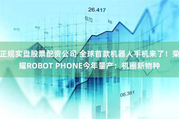 正规实盘股票配资公司 全球首款机器人手机来了！荣耀ROBOT PHONE今年量产：机圈新物种