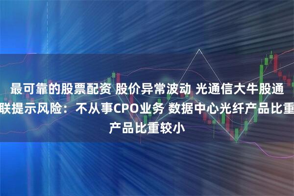 最可靠的股票配资 股价异常波动 光通信大牛股通鼎互联提示风险：不从事CPO业务 数据中心光纤产品比重较小