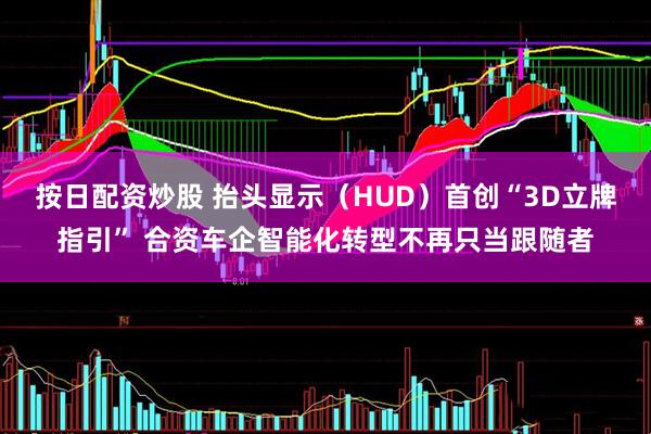 按日配资炒股 抬头显示（HUD）首创“3D立牌指引” 合资车企智能化转型不再只当跟随者