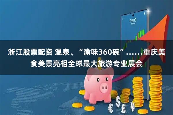 浙江股票配资 温泉、“渝味360碗”……重庆美食美景亮相全球最大旅游专业展会