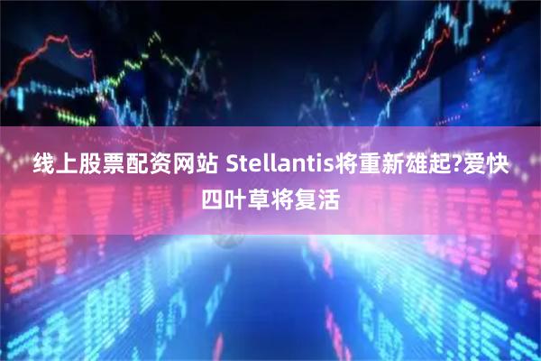 线上股票配资网站 Stellantis将重新雄起?爱快四叶草将复活