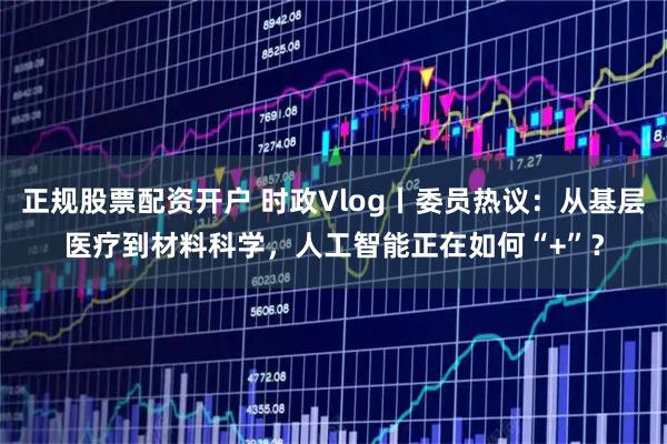 正规股票配资开户 时政Vlog丨委员热议：从基层医疗到材料科学，人工智能正在如何“+”？