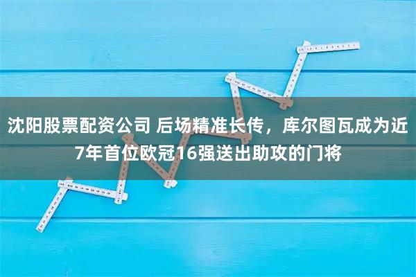 沈阳股票配资公司 后场精准长传，库尔图瓦成为近7年首位欧冠16强送出助攻的门将