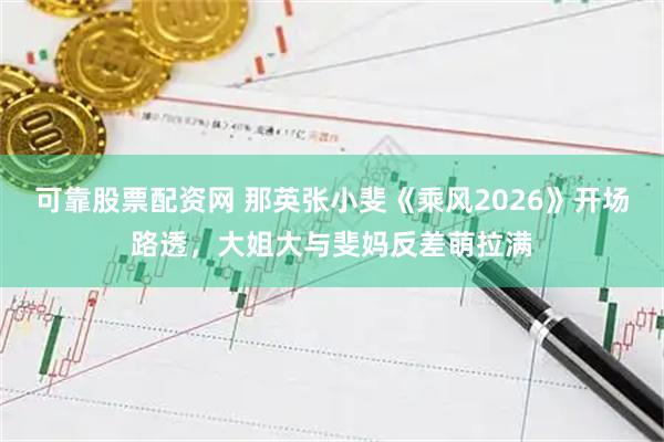 可靠股票配资网 那英张小斐《乘风2026》开场路透，大姐大与斐妈反差萌拉满