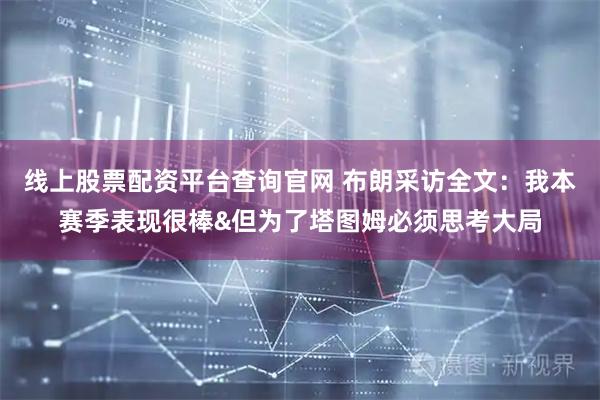 线上股票配资平台查询官网 布朗采访全文：我本赛季表现很棒&但为了塔图姆必须思考大局