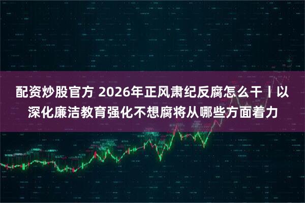 配资炒股官方 2026年正风肃纪反腐怎么干丨以深化廉洁教育强化不想腐将从哪些方面着力