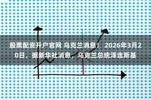 股票配资开户官网 乌克兰消息！ 2026年3月20日，据新华社消息，乌克兰总统泽连斯基