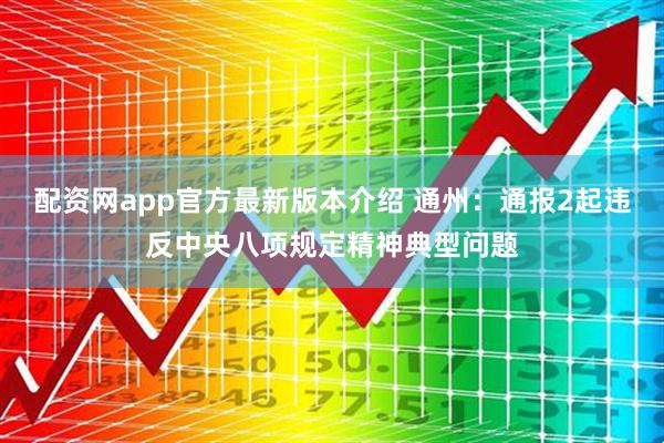 配资网app官方最新版本介绍 通州：通报2起违反中央八项规定精神典型问题