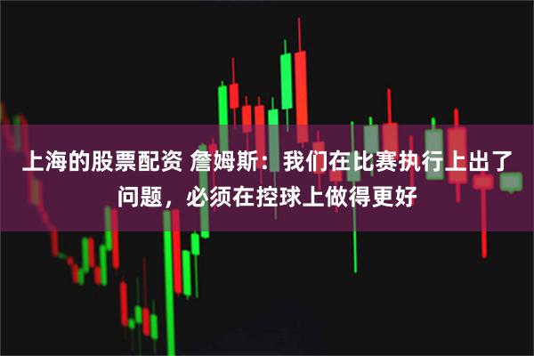 上海的股票配资 詹姆斯：我们在比赛执行上出了问题，必须在控球上做得更好