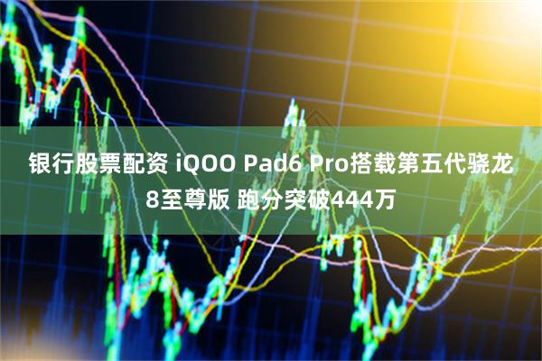 银行股票配资 iQOO Pad6 Pro搭载第五代骁龙8至尊版 跑分突破444万