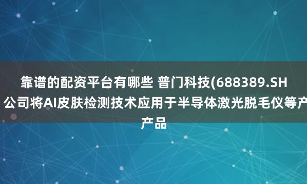靠谱的配资平台有哪些 普门科技(688389.SH)：公司将AI皮肤检测技术应用于半导体激光脱毛仪等产品